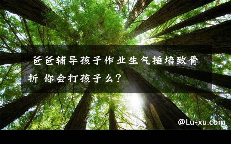  爸爸輔導孩子作業(yè)生氣捶墻致骨折 你會打孩子么？