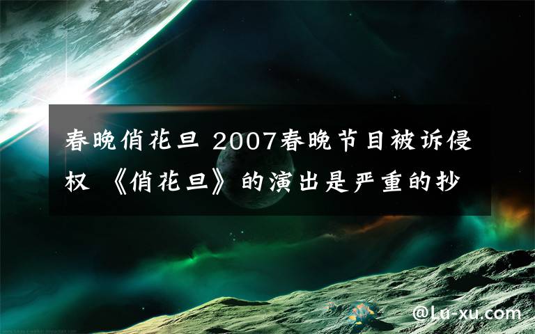 春晚俏花旦 2007春晚節(jié)目被訴侵權(quán) 《俏花旦》的演出是嚴(yán)重的抄襲行為