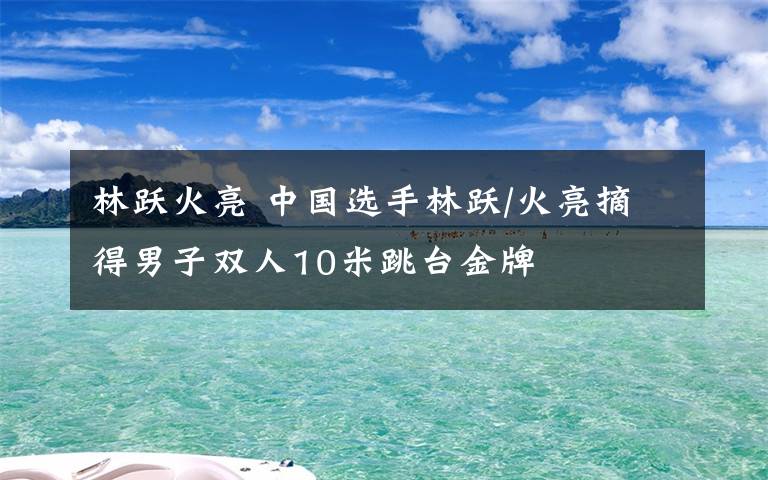 林躍火亮 中國(guó)選手林躍/火亮摘得男子雙人10米跳臺(tái)金牌