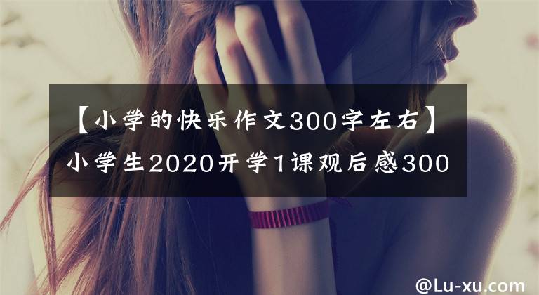 【小學的快樂作文300字左右】小學生2020開學1課觀后感300字感悟5篇