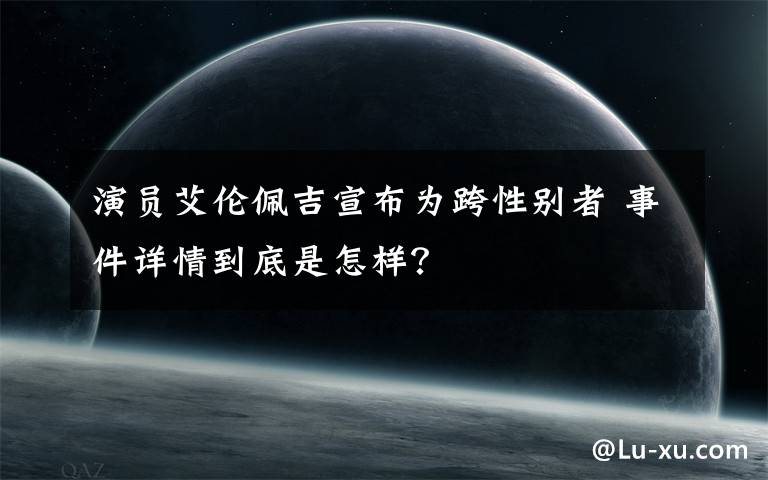 演員艾倫佩吉宣布為跨性別者 事件詳情到底是怎樣？