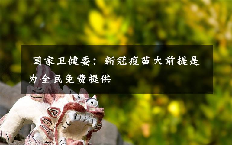  國(guó)家衛(wèi)健委：新冠疫苗大前提是為全民免費(fèi)提供