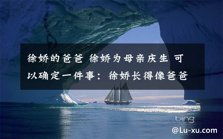 徐嬌的爸爸 徐嬌為母親慶生 可以確定一件事：徐嬌長(zhǎng)得像爸爸