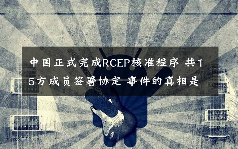 中國(guó)正式完成RCEP核準(zhǔn)程序 共15方成員簽署協(xié)定 事件的真相是什么？