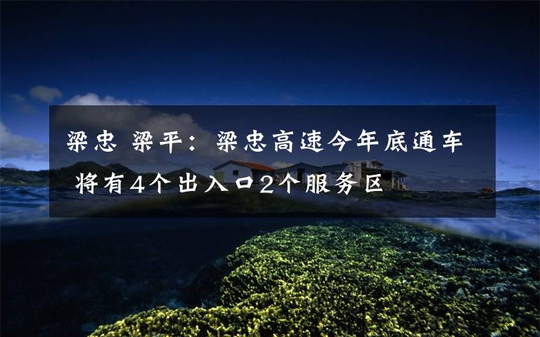 梁忠 梁平：梁忠高速今年底通車 將有4個(gè)出入口2個(gè)服務(wù)區(qū)