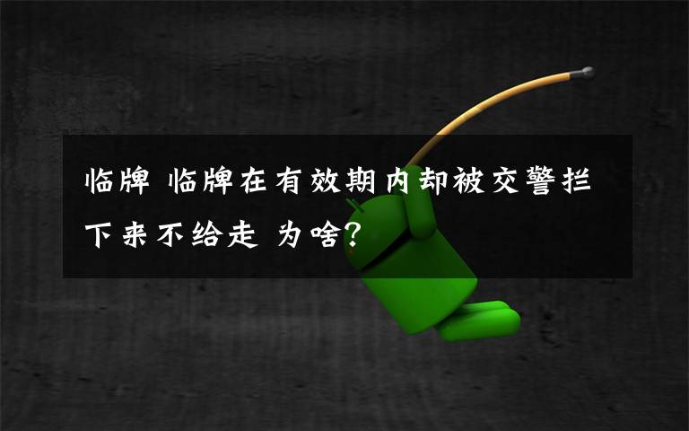 臨牌 臨牌在有效期內(nèi)卻被交警攔下來不給走 為啥？