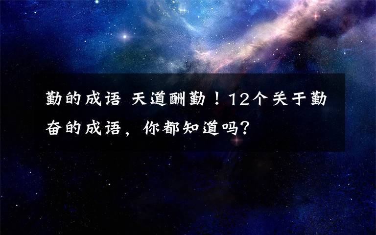 勤的成語 天道酬勤！12個關(guān)于勤奮的成語，你都知道嗎？