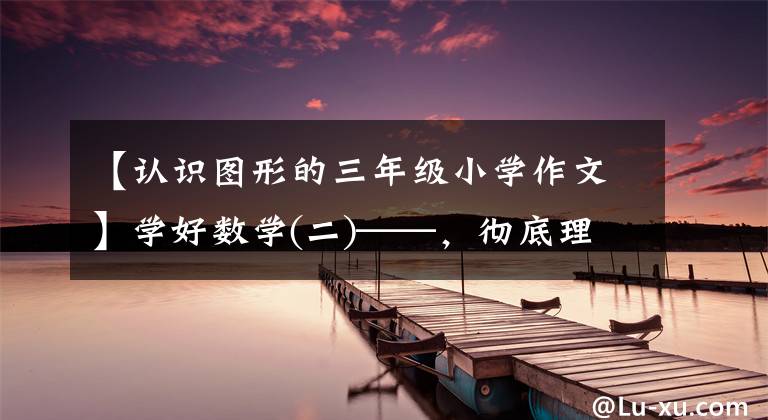 【認(rèn)識(shí)圖形的三年級(jí)小學(xué)作文】學(xué)好數(shù)學(xué)(二)——，徹底理解圖形特征。