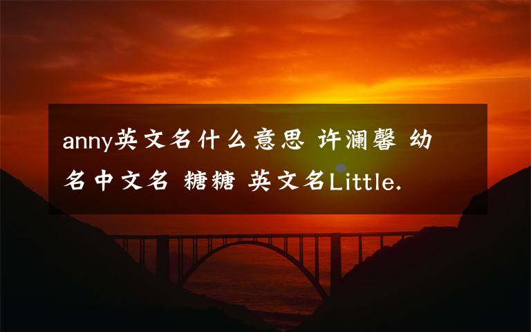 anny英文名什么意思 許瀾馨 幼名中文名 糖糖 英文名Little. Anny