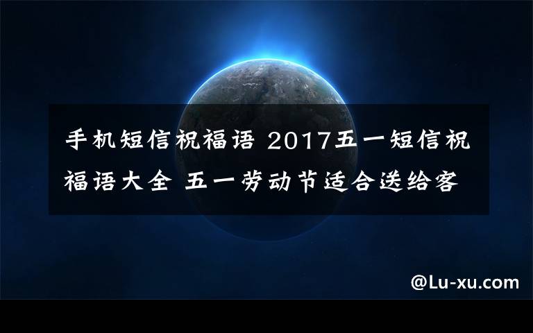 手機(jī)短信祝福語 2017五一短信祝福語大全 五一勞動節(jié)適合送給客戶的短信祝福語大全