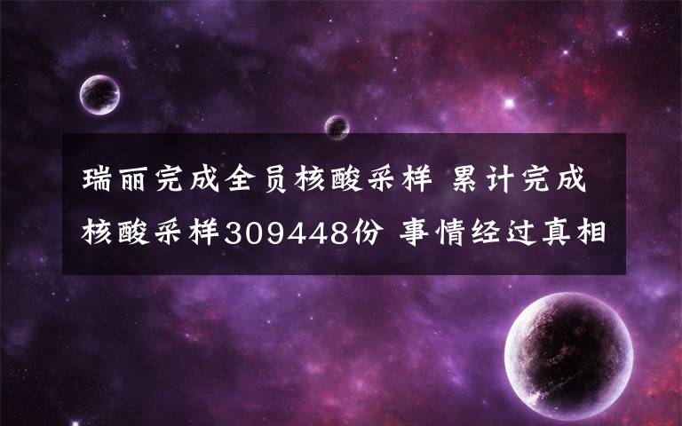 瑞麗完成全員核酸采樣 累計完成核酸采樣309448份 事情經(jīng)過真相揭秘！