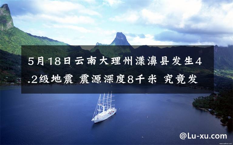 5月18日云南大理州漾濞縣發(fā)生4.2級地震 震源深度8千米 究竟發(fā)生了什么?