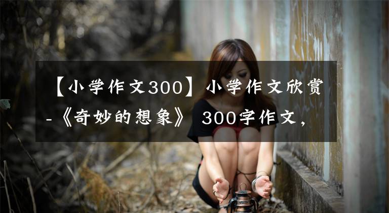 【小學(xué)作文300】小學(xué)作文欣賞-《奇妙的想象》 300字作文，奇妙的想象習(xí)作例句。