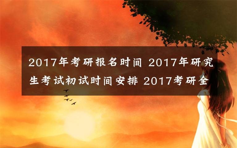 2017年考研報(bào)名時(shí)間 2017年研究生考試初試時(shí)間安排 2017考研全國(guó)各地現(xiàn)場(chǎng)確認(rèn)時(shí)間及方式