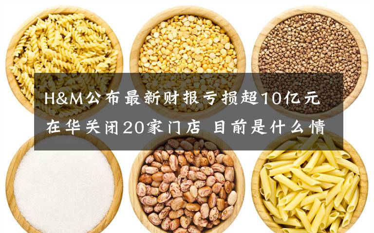 H&M公布最新財(cái)報(bào)虧損超10億元 在華關(guān)閉20家門(mén)店 目前是什么情況？