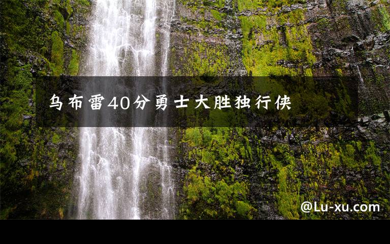 烏布雷40分勇士大勝獨(dú)行俠