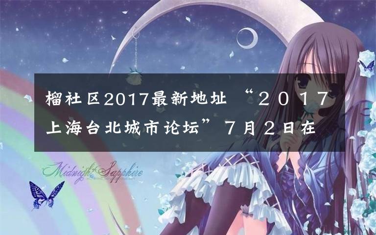 榴社區(qū)2017最新地址 “２０１７上海臺北城市論壇”７月２日在上海舉行