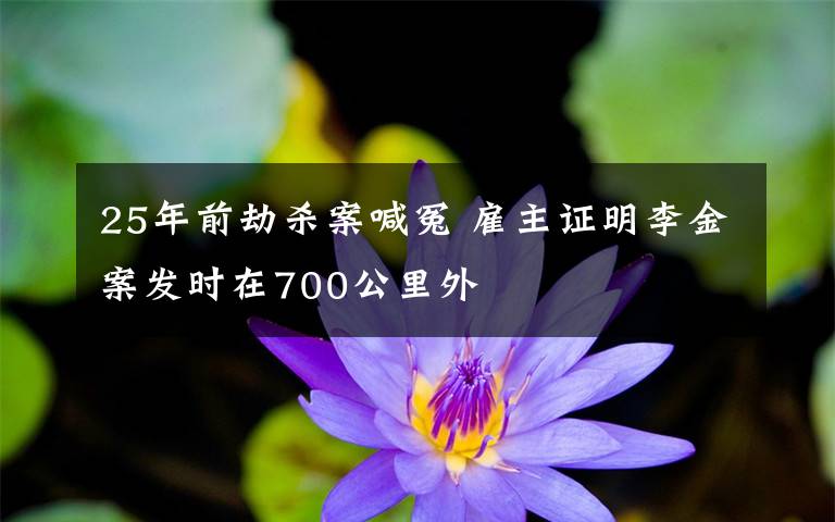 25年前劫殺案喊冤 雇主證明李金案發(fā)時(shí)在700公里外