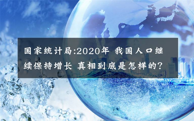 國家統(tǒng)計局:2020年 我國人口繼續(xù)保持增長 真相到底是怎樣的？