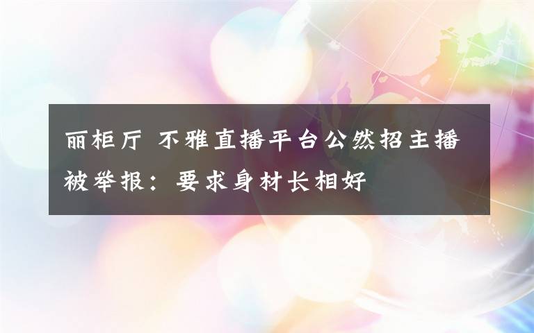 麗柜廳 不雅直播平臺公然招主播被舉報：要求身材長相好