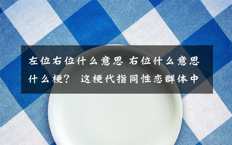 左位右位什么意思 右位什么意思什么梗？ 這梗代指同性戀群體中的“受”的一方