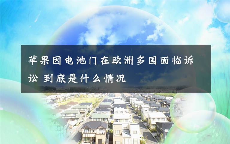 蘋果因電池門在歐洲多國面臨訴訟 到底是什么情況