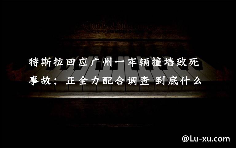 特斯拉回應(yīng)廣州一車輛撞墻致死事故：正全力配合調(diào)查 到底什么情況呢？