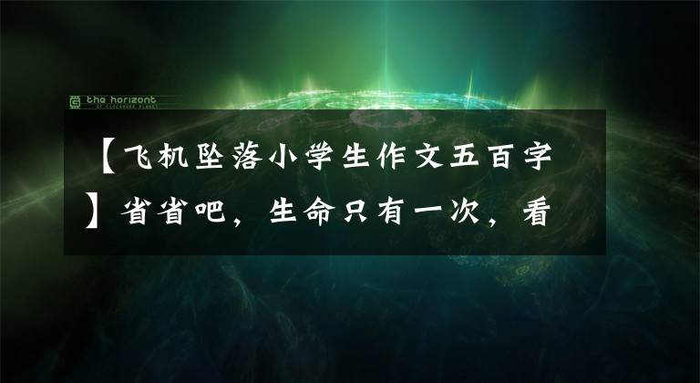 【飛機墜落小學生作文五百字】省省吧，生命只有一次，看到——飛機墜毀就有感覺了