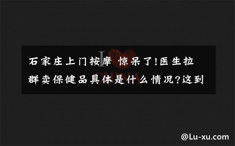 石家莊上門按摩 驚呆了!醫(yī)生拉群賣保健品具體是什么情況?這到底是個(gè)什么梗?