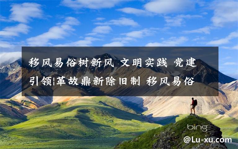 移風易俗樹新風 文明實踐 黨建引領|革故鼎新除舊制 移風易俗樹新風 萊蕪區(qū)大力推進移風易俗，讓文明之風吹遍城鄉(xiāng)