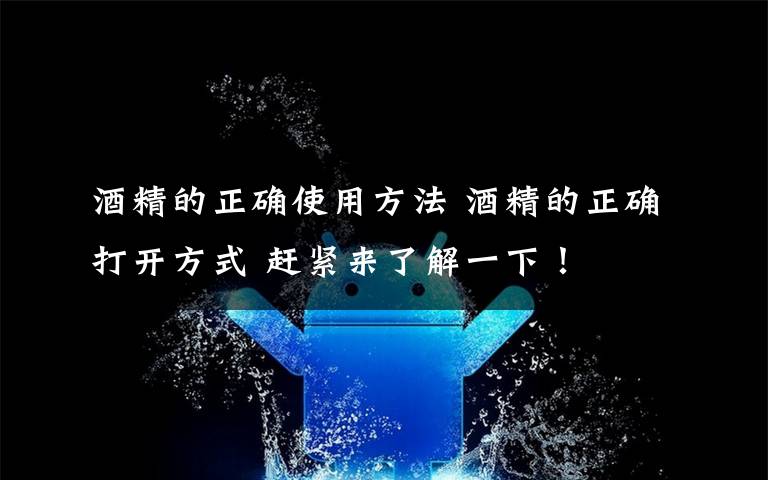 酒精的正確使用方法 酒精的正確打開方式 趕緊來了解一下！