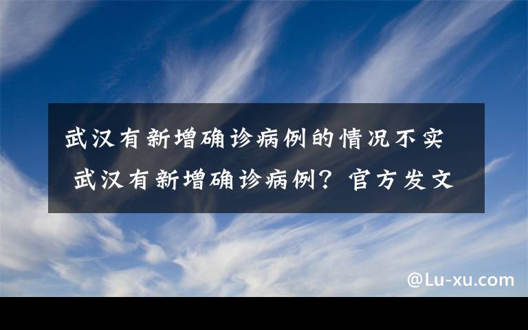 武漢有新增確診病例的情況不實 武漢有新增確診病例？官方發(fā)文回應：情況不實