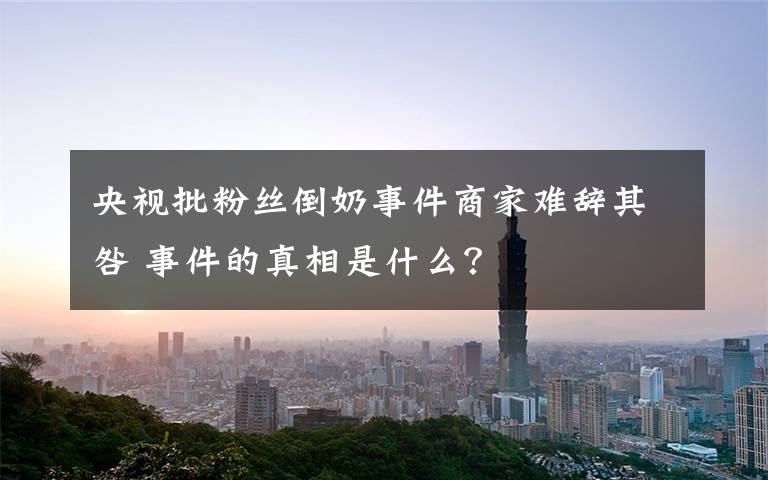 央視批粉絲倒奶事件商家難辭其咎 事件的真相是什么？