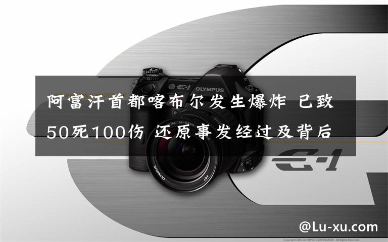 阿富汗首都喀布爾發(fā)生爆炸 已致50死100傷 還原事發(fā)經(jīng)過及背后原因！