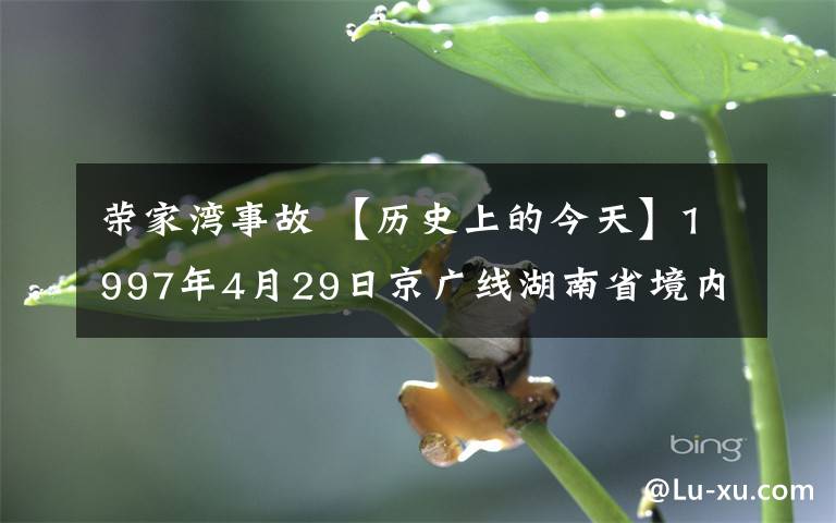 榮家灣事故 【歷史上的今天】1997年4月29日京廣線湖南省境內(nèi)榮家灣車站發(fā)生重大鐵路事故。