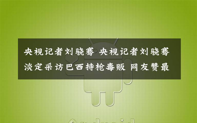 央視記者劉驍騫 央視記者劉驍騫淡定采訪巴西持槍毒販 網(wǎng)友贊最佳下基層