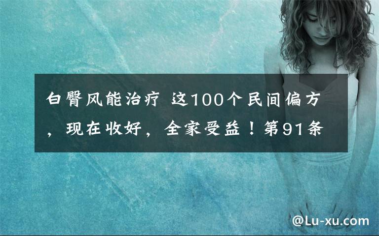 白臀風(fēng)能治療 這100個(gè)民間偏方，現(xiàn)在收好，全家受益！第91條超好用?。ńㄗh收藏）