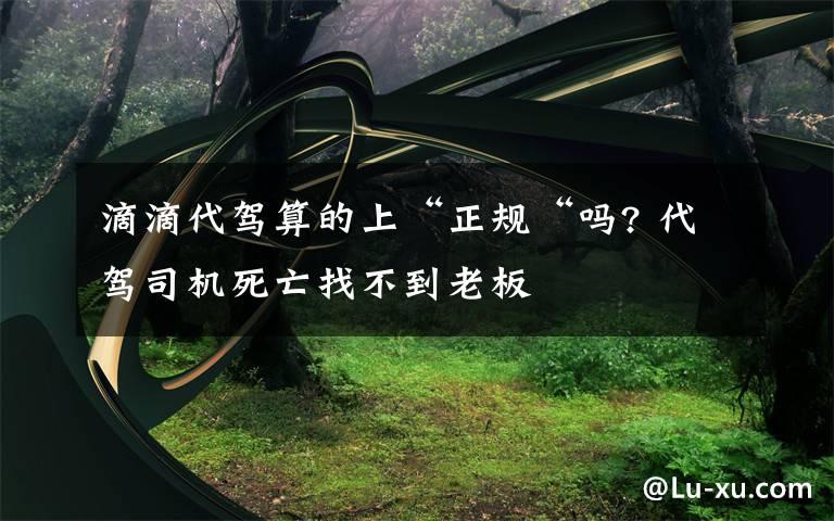 滴滴代駕算的上“正規(guī)“嗎? 代駕司機死亡找不到老板