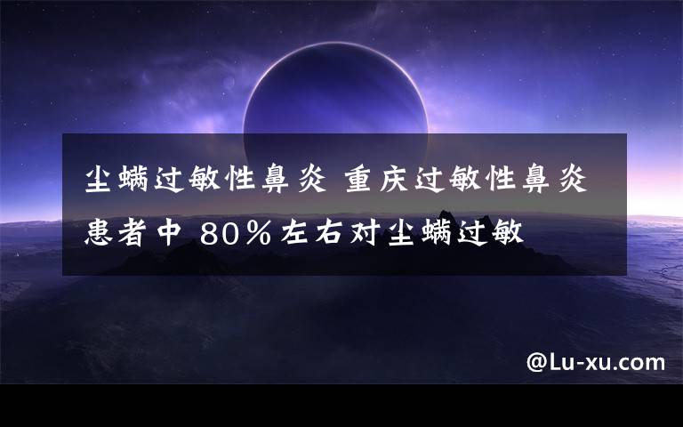 塵螨過敏性鼻炎 重慶過敏性鼻炎患者中 80％左右對(duì)塵螨過敏