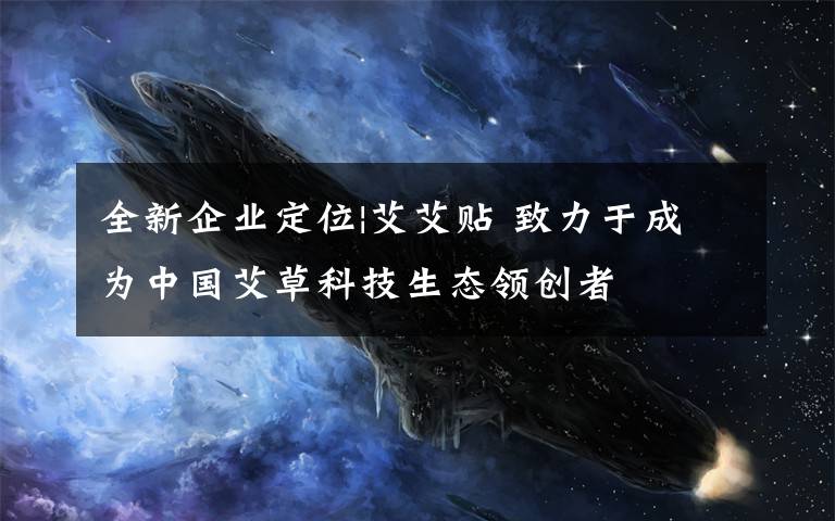 全新企業(yè)定位|艾艾貼 致力于成為中國艾草科技生態(tài)領創(chuàng)者