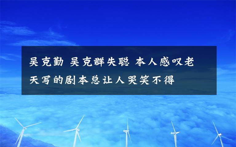 吳克勤 吳克群失聰 本人感嘆老天寫的劇本總讓人哭笑不得