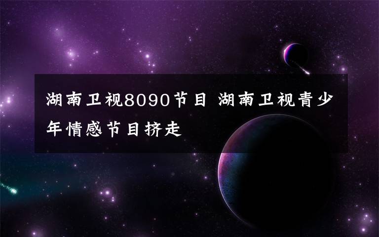 湖南衛(wèi)視8090節(jié)目 湖南衛(wèi)視青少年情感節(jié)目擠走