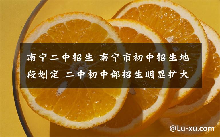 南寧二中招生 南寧市初中招生地段劃定 二中初中部招生明顯擴(kuò)大