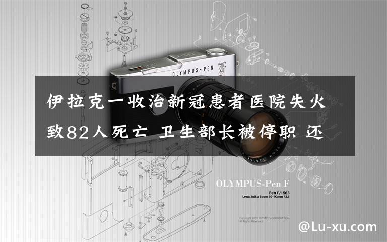 伊拉克一收治新冠患者醫(yī)院失火致82人死亡 衛(wèi)生部長被停職 還原事發(fā)經(jīng)過及背后原因！