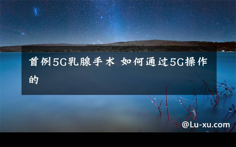 首例5G乳腺手術 如何通過5G操作的