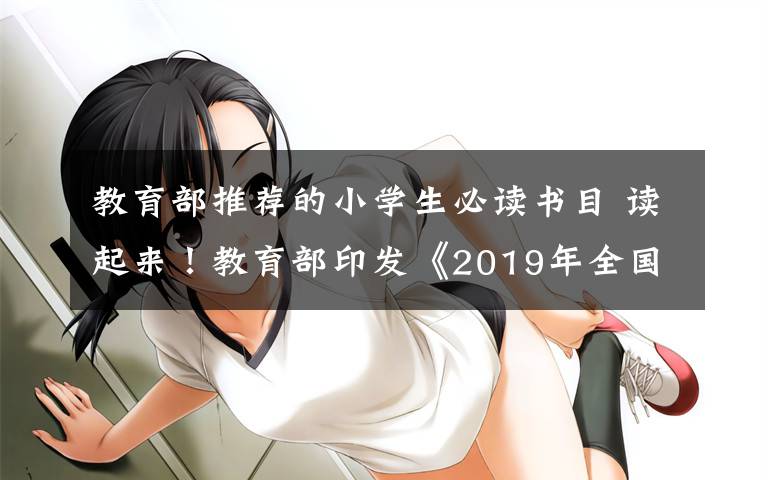 教育部推薦的小學(xué)生必讀書目 讀起來！教育部印發(fā)《2019年全國中小學(xué)圖書館推薦書目》