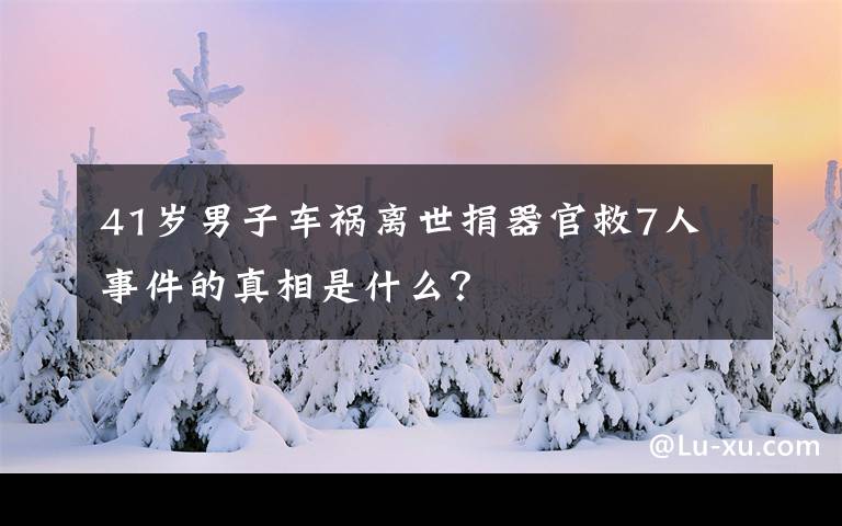 41歲男子車禍離世捐器官救7人 事件的真相是什么？