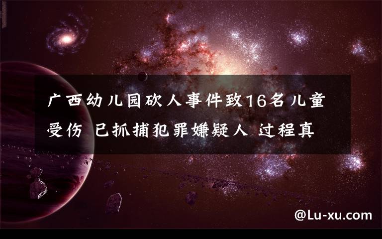 廣西幼兒園砍人事件致16名兒童受傷 已抓捕犯罪嫌疑人 過(guò)程真相詳細(xì)揭秘！