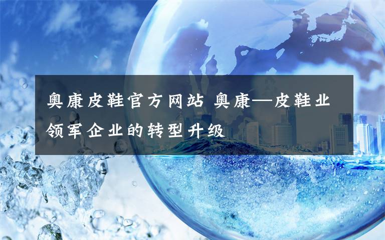 奧康皮鞋官方網(wǎng)站 奧康—皮鞋業(yè)領軍企業(yè)的轉型升級