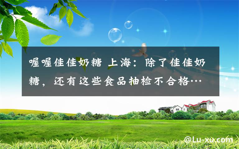 喔喔佳佳奶糖 上海：除了佳佳奶糖，還有這些食品抽檢不合格……